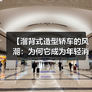 【溜背式造型轿车的风潮:为何它成为年轻消费者的不二之选?】(图2) 【溜背式造型轿车的风潮:为何它成为年轻消费者的不二之选?】(图2)