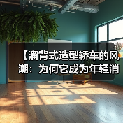 【溜背式造型轿车的风潮:为何它成为年轻消费者的不二之选?】(图4) 【溜背式造型轿车的风潮:为何它成为年轻消费者的不二之选?】(图4)