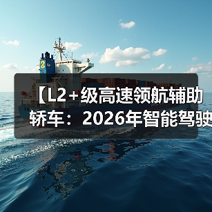【L2+级高速领航辅助轿车:2026年智能驾驶新体验全面解析】(图4) 【L2+级高速领航辅助轿车:2026年智能驾驶新体验全面解析】(图4)