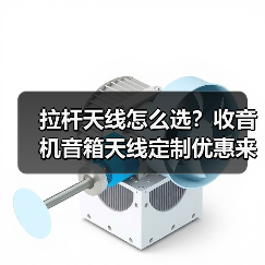 拉杆天线怎么选？收音机音箱天线定制优惠来袭（图1）
